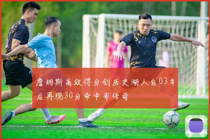 詹姆斯高效得分创历史湖人自03年后再现30分命中率传奇
