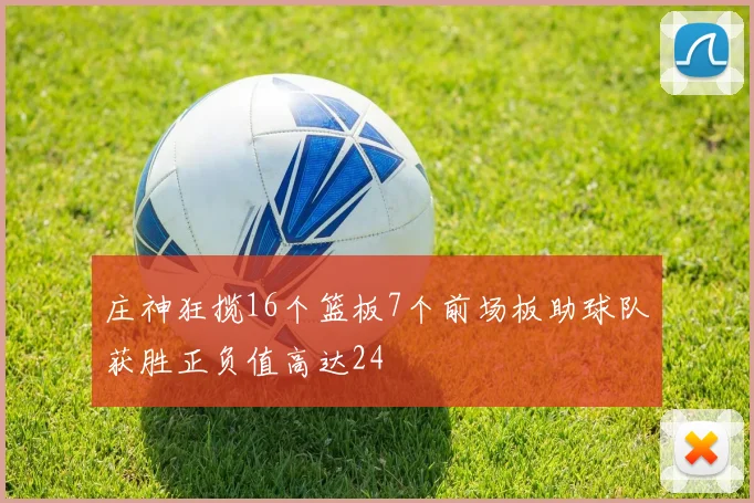 庄神狂揽16个篮板7个前场板助球队获胜正负值高达24