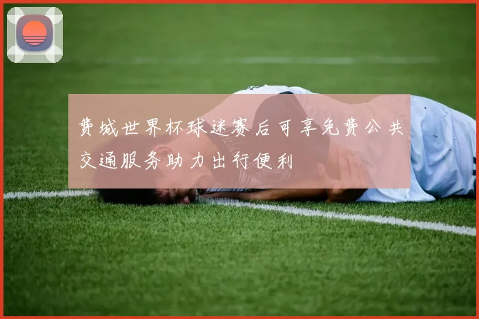费城世界杯球迷赛后可享免费公共交通服务助力出行便利